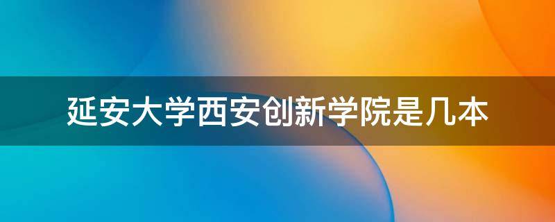 延安大学西安创新学院是几本 延安大学西安创新学院是几本学院是几本学校