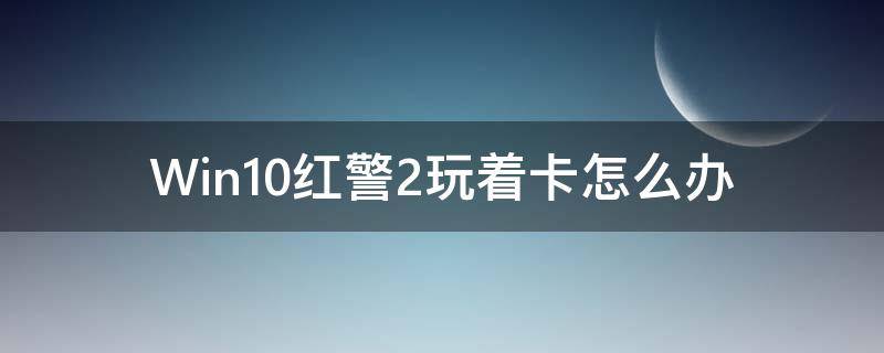 Win10红警2玩着卡怎么办 红警2win10玩特别卡