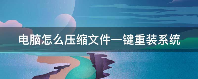 电脑怎么压缩文件一键重装系统 电脑怎么压缩文件一键重装系统呢