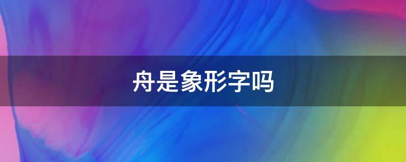 舟是象形字吗（舟是象形字还是会意字）