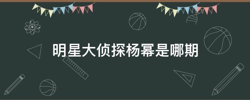 明星大侦探杨幂是哪期（明星大侦探杨幂第几期）