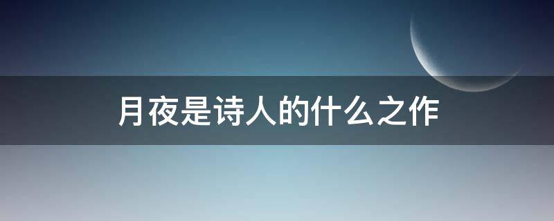 月夜是诗人的什么之作 月夜是诗人的望月之作