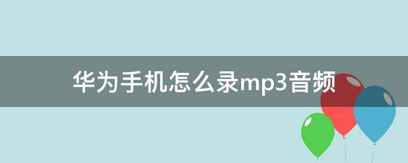 华为手机怎么录mp3音频 华为手机怎么录mp3音频文件