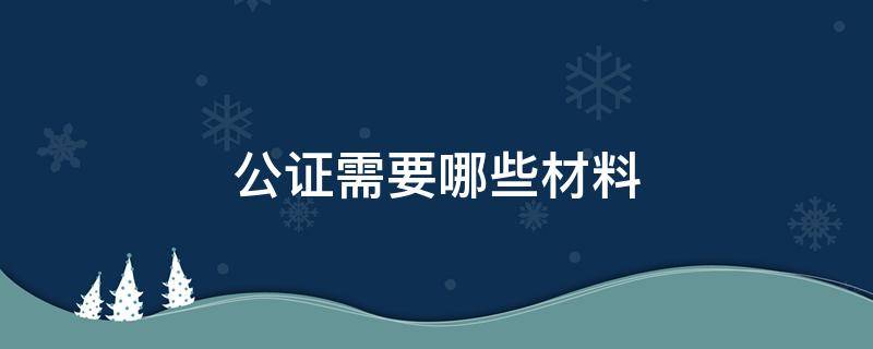 公证需要哪些材料（公众号迁移公证需要哪些材料）