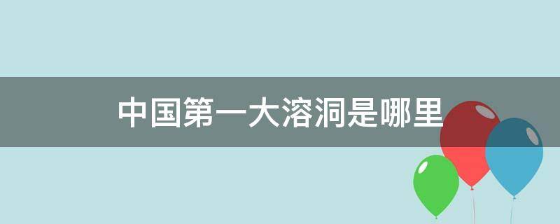 中国第一大溶洞是哪里 我国最大溶洞