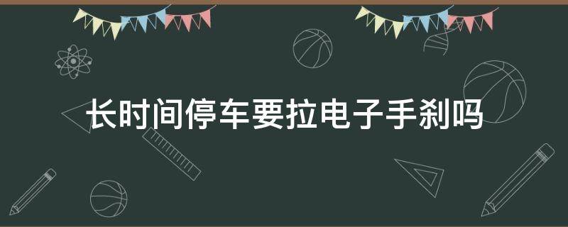 长时间停车要拉电子手刹吗（长时间停车拉电子手刹好不好）