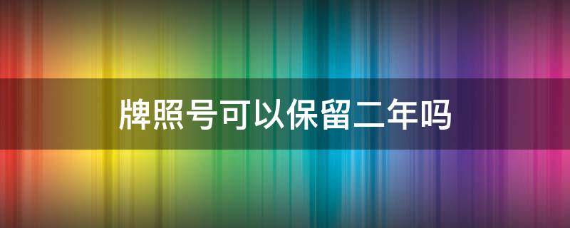 牌照号可以保留二年吗 汽车号牌可以保留两年吗