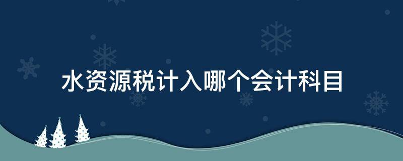 水资源税计入哪个会计科目（水资源税会计处理）