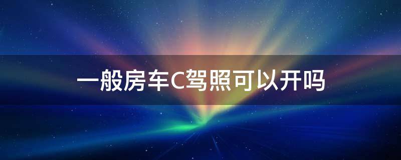 一般房车C驾照可以开吗 C证能开什么房车