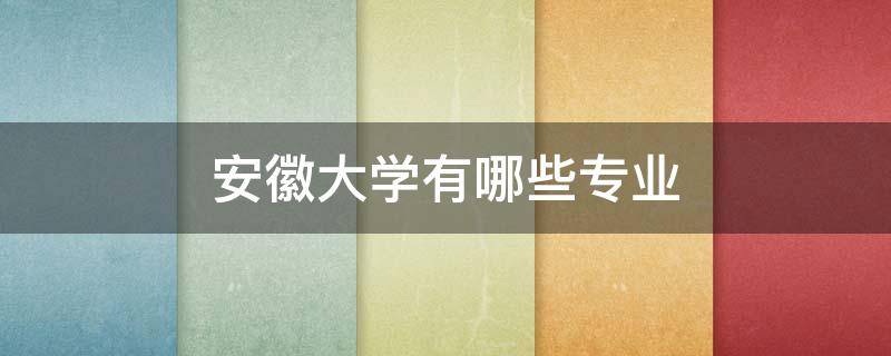 安徽大学有哪些专业 安徽大学有哪些专业比较好