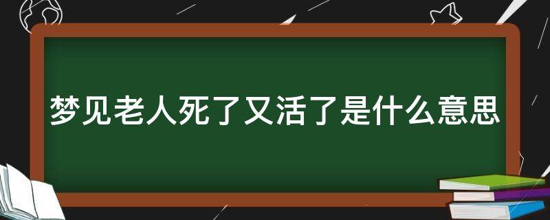 梦见老人死了又活了是什么意思（梦见老人死了又活了是什么意思周公解梦）