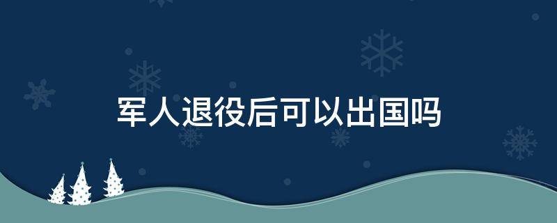 军人退役后可以出国吗