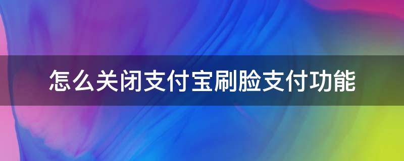 怎么关闭支付宝刷脸支付功能 怎样关闭支付宝刷脸功能?