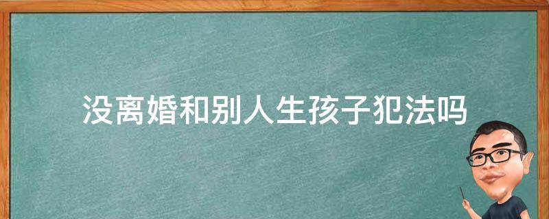 没离婚和别人生孩子犯法吗 和一个没离婚的人生孩子犯法吗