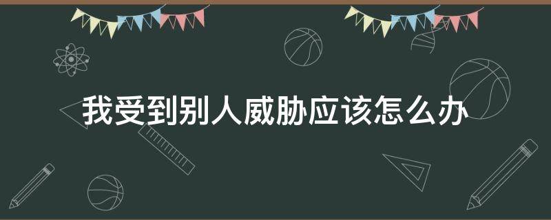 我受到别人威胁应该怎么办 当你被别人威胁到你的时候怎么办