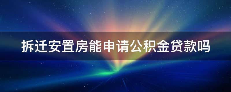 拆迁安置房能申请公积金贷款吗 拆迁安置房能申请公积金贷款吗知乎