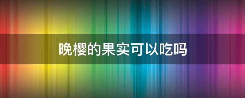 晚樱的果实可以吃吗 早樱的果实能吃吗