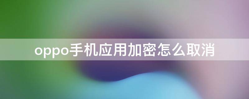 oppo手机应用加密怎么取消 oppo手机应用加密怎样取消