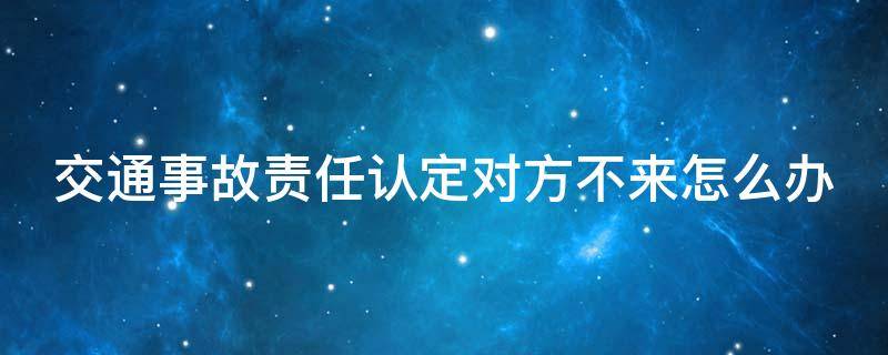 交通事故责任认定对方不来怎么办（事故责任认定对方一直不来）