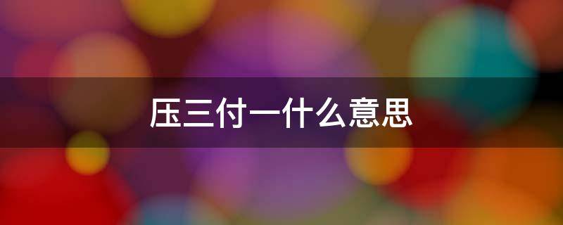 压三付一什么意思 什么叫压三付一?