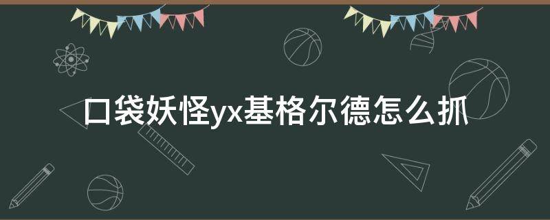 口袋妖怪yx基格尔德怎么抓（精灵宝可梦xy基格尔德怎么抓）