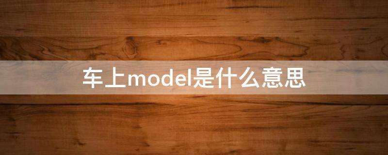 车上model是什么意思（model啥意思?）