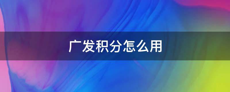 广发积分怎么用 广发积分怎么用纯积分兑换