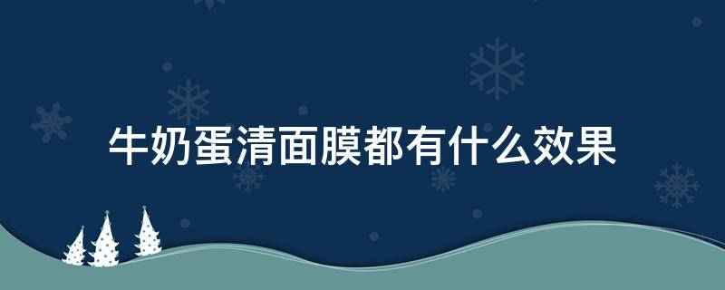 牛奶蛋清面膜都有什么效果 蛋清跟牛奶做面膜对皮肤有什么帮助呢