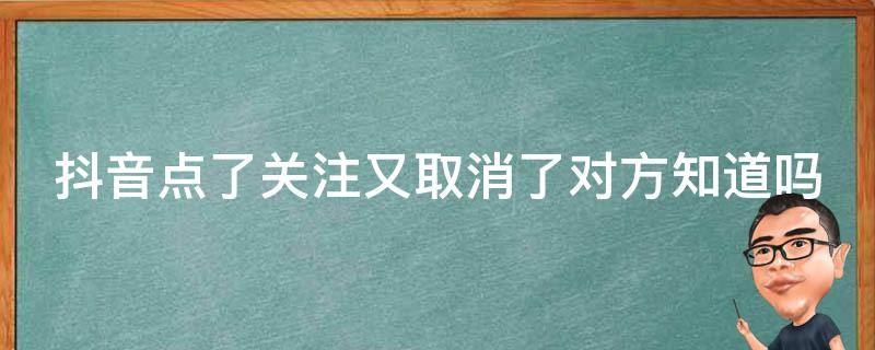 抖音点了关注又取消了对方知道吗（抖音点了关注又取消了对方知道吗怎么办）