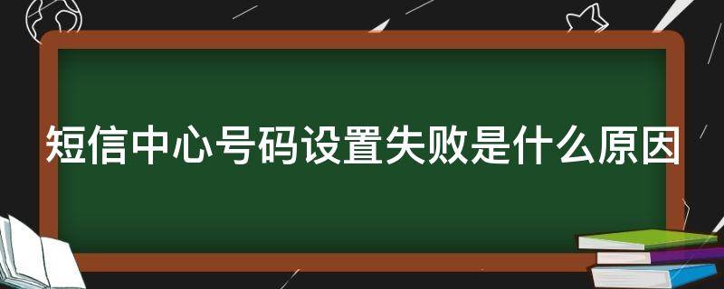 短信中心号码设置失败是什么原因（短信中心号码设置失败是怎么回事）