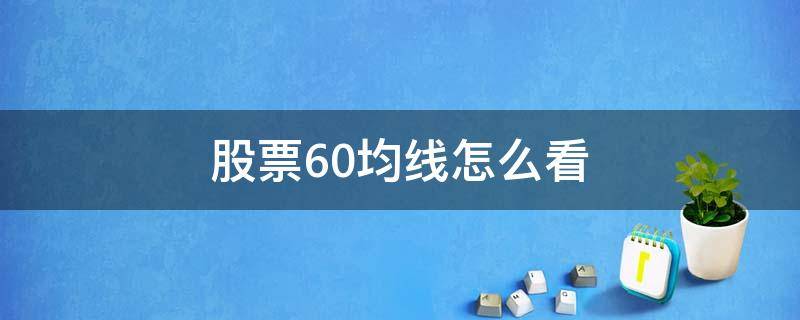 股票60均线怎么看（怎么看股票60日均线）