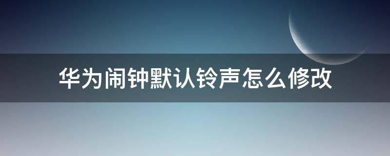 华为闹钟默认铃声怎么修改 华为如何更改默认闹钟铃声