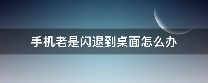 手机老是闪退到桌面怎么办 手机总是闪退到桌面