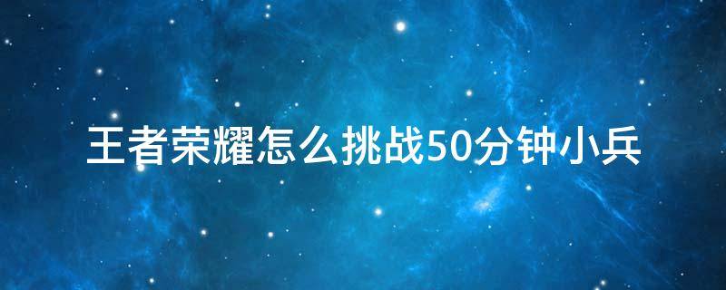 王者荣耀怎么挑战50分钟小兵（王者荣耀怎么设置挑战50分钟小兵）