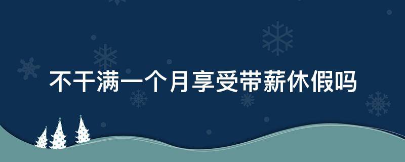 不干满一个月享受带薪休假吗（工作满一年享受带薪休假）