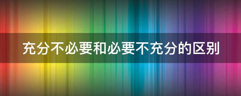 充分不必要和必要不充分的区别（充分不必要和必要不充分的区别举例）