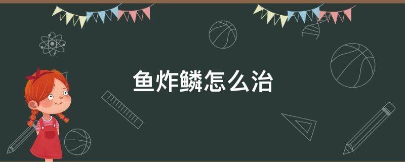 鱼炸鳞怎么治（鱼炸鳞怎么治疗最简单的）