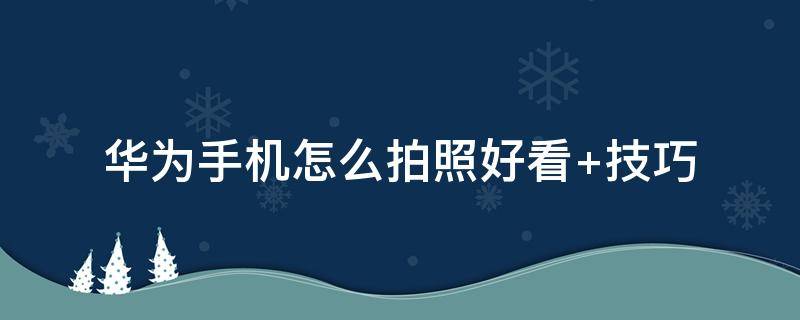 华为手机怎么拍照好看（华为手机怎么拍照好看又清晰）