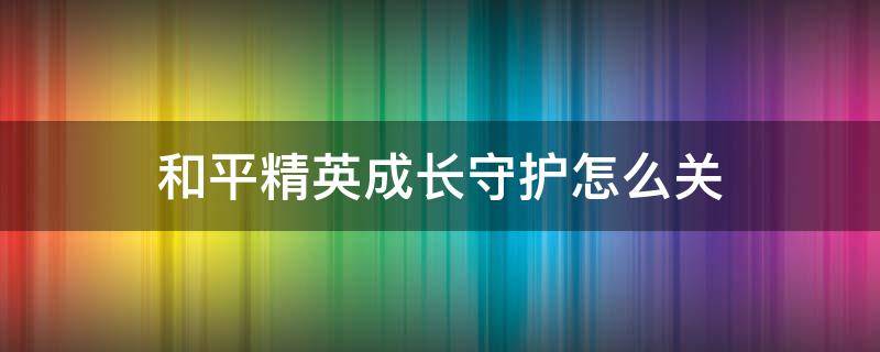 和平精英成长守护怎么关 和平精英怎么关闭成长守护平台