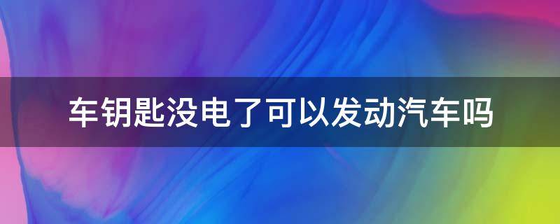 车钥匙没电了可以发动汽车吗 汽车钥匙没电可以发动车子吗