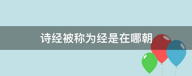 诗经被称为经是在哪朝（诗经被称为经是哪个朝代）