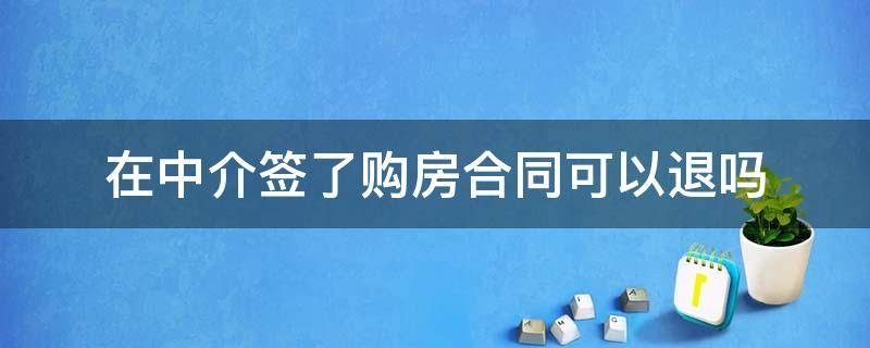 在中介签了购房合同可以退吗 和中介买房签了合同能退房吗