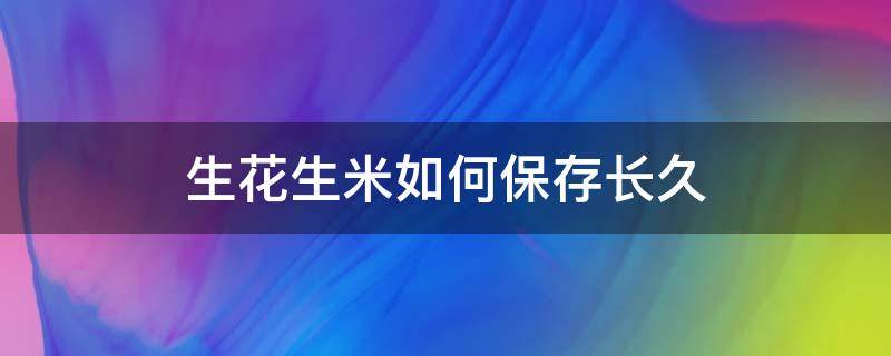 生花生米如何保存长久（生花生米怎么存放时间长保鲜）