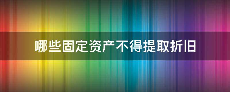 哪些固定资产不得提取折旧（不应提取折旧的固定资产）