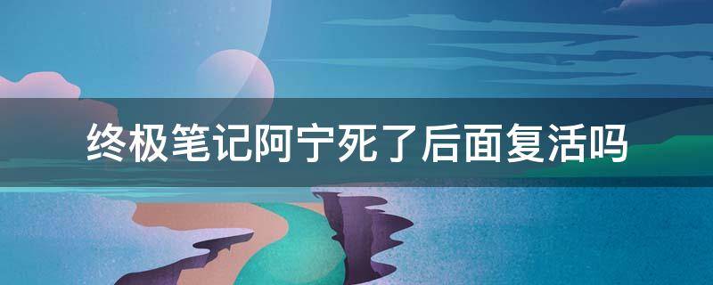 终极笔记阿宁死了后面复活吗 终极笔记阿宁后来复活了吗