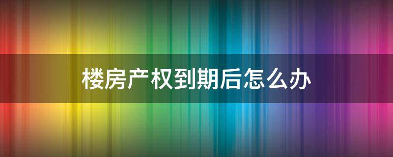 楼房产权到期后怎么办（楼房产权到期后如何处理）