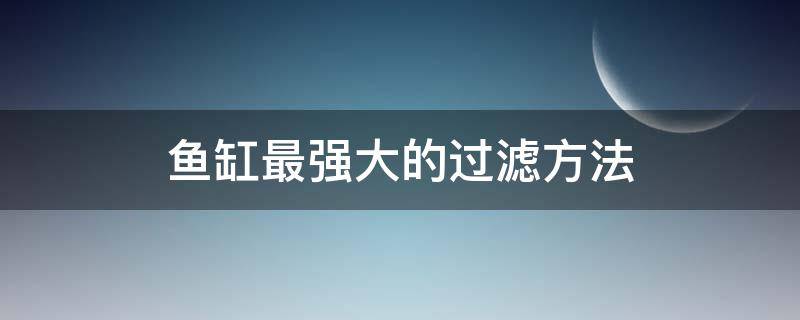 鱼缸最强大的过滤方法（鱼缸最强大的过滤方法讲解视频）