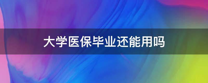 大学医保毕业还能用吗（大学毕业了大学医保还有用吗）