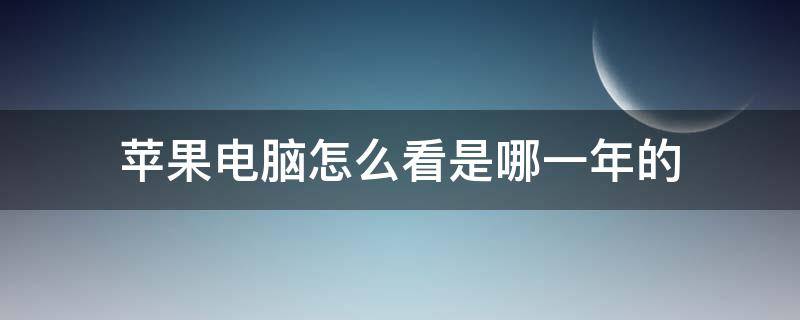 苹果电脑怎么看是哪一年的 如何看苹果电脑是哪年的