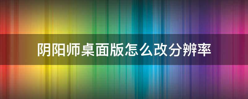 阴阳师桌面版怎么改分辨率 阴阳师桌面版怎么调整分辨率